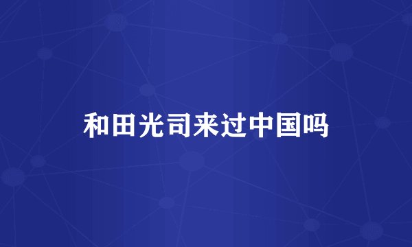 和田光司来过中国吗
