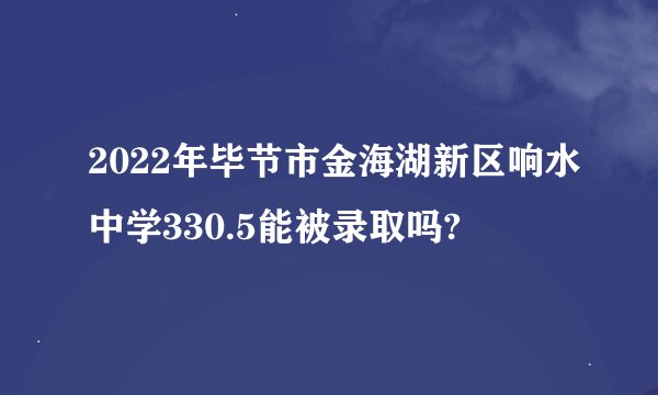 2022年毕节市金海湖新区响水中学330.5能被录取吗?