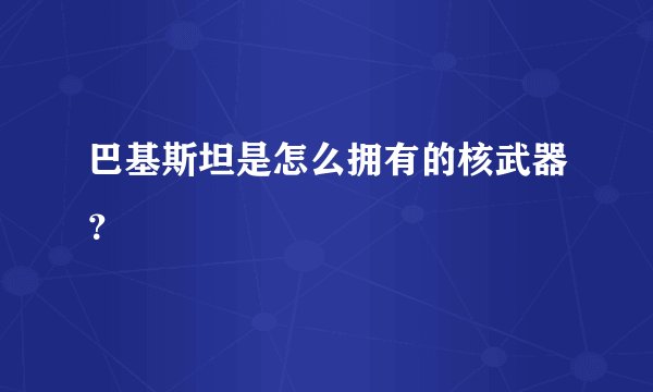 巴基斯坦是怎么拥有的核武器？