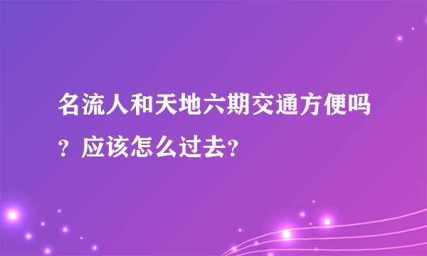 名流人和天地六期交通方便吗？应该怎么过去？