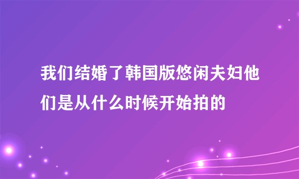 我们结婚了韩国版悠闲夫妇他们是从什么时候开始拍的