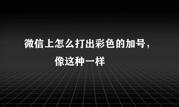 微信上怎么打出彩色的加号,➕💰💰像这种一样