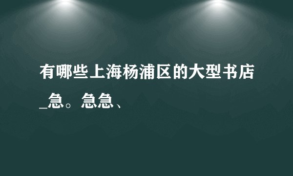 有哪些上海杨浦区的大型书店_急。急急、