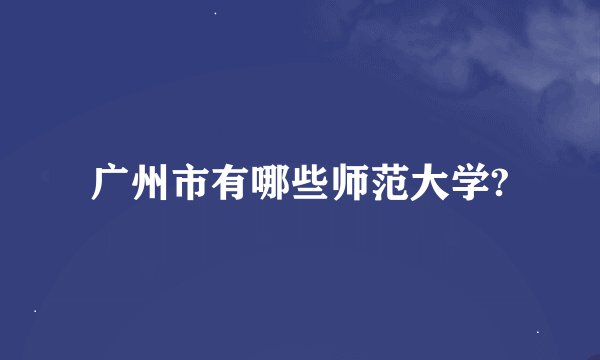 广州市有哪些师范大学?