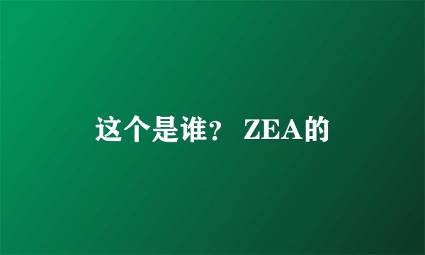 这个是谁? ZEA的