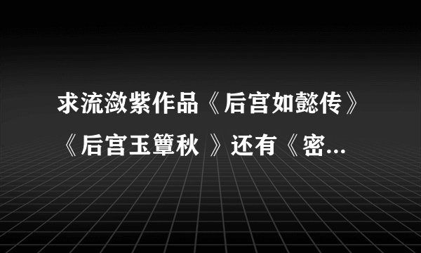 求流潋紫作品《后宫如懿传》《后宫玉簟秋 》还有《密嫔小传》全文电子书。谢谢！