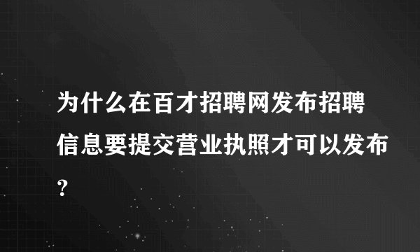 为什么在百才招聘网发布招聘信息要提交营业执照才可以发布？