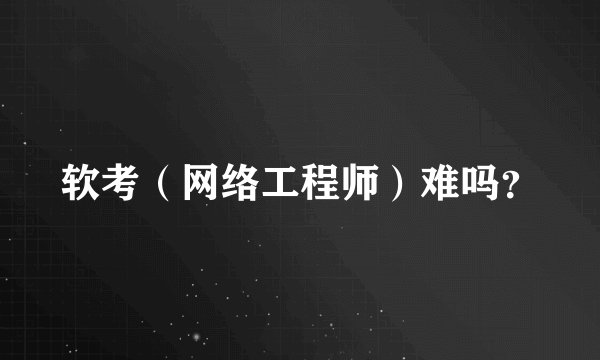软考(网络工程师)难吗?