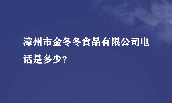 漳州市金冬冬食品有限公司电话是多少?