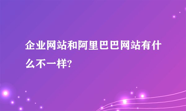 企业网站和阿里巴巴网站有什么不一样?