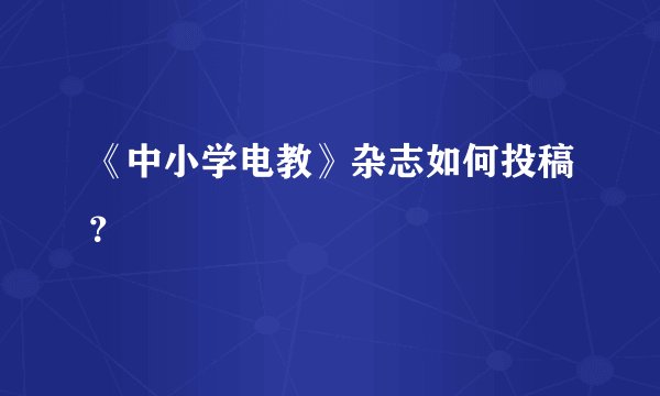 《中小学电教》杂志如何投稿？