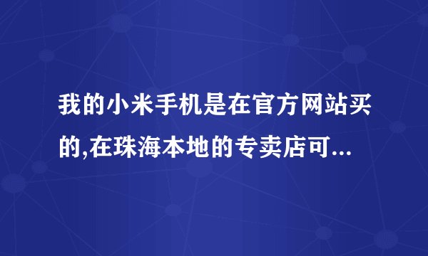 我的小米手机是在官方网站买的,在珠海本地的专卖店可以保修吗?