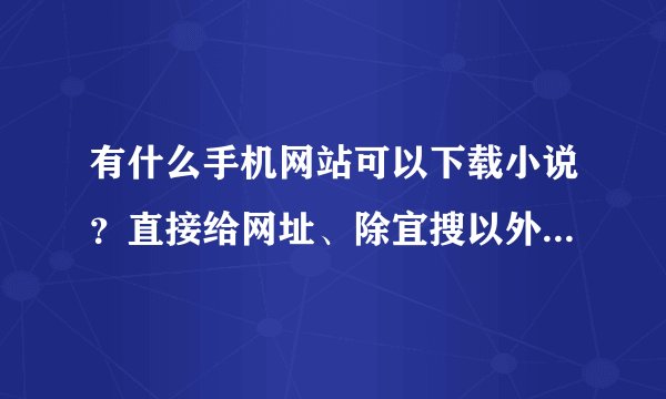 有什么手机网站可以下载小说？直接给网址、除宜搜以外的...
