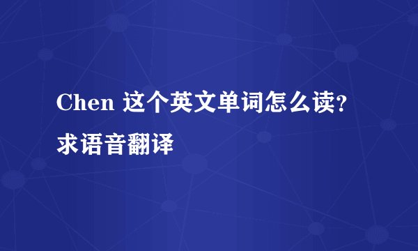 Chen 这个英文单词怎么读? 求语音翻译