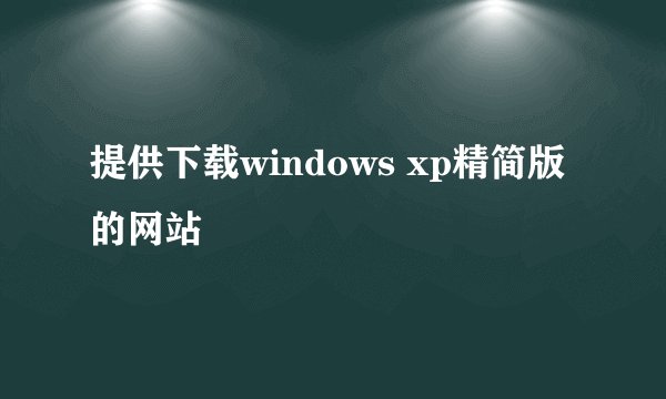 提供下载windows xp精简版的网站