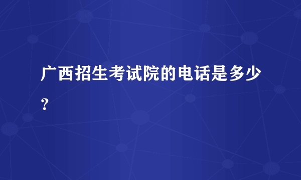 广西招生考试院的电话是多少？