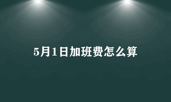 5月1日加班费怎么算