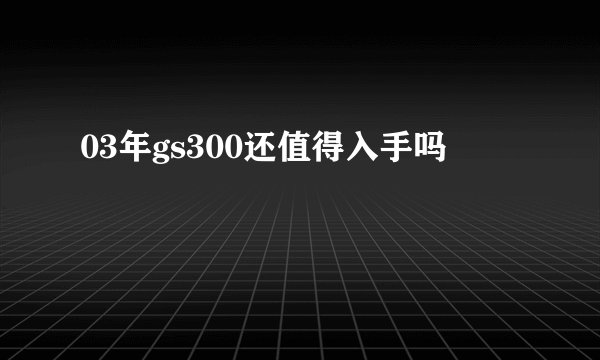 03年gs300还值得入手吗