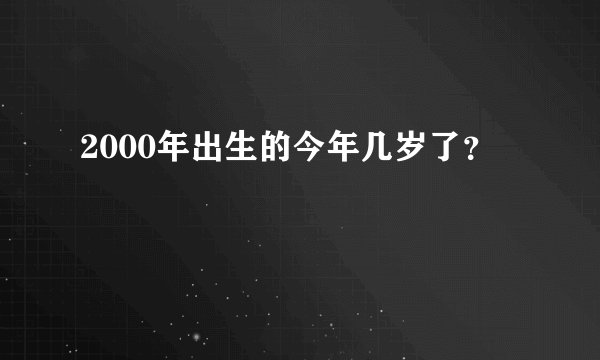 2000年出生的今年几岁了？