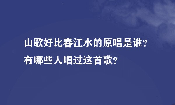 山歌好比春江水的原唱是谁？有哪些人唱过这首歌？