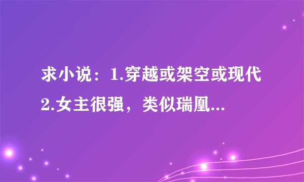 求小说：1.穿越或架空或现代2.女主很强，类似瑞凰、暴妃乱世行里面的女主，不要小白魔法玄幻女尊3.完结txt