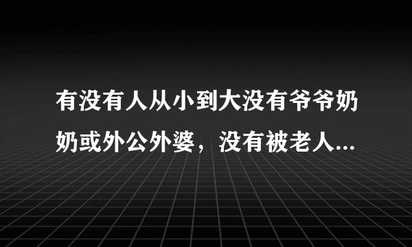 有没有人从小到大没有爷爷奶奶或外公外婆，没有被老人带过，是一种怎样的体验？