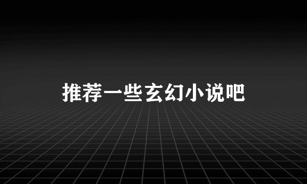 推荐一些玄幻小说吧
