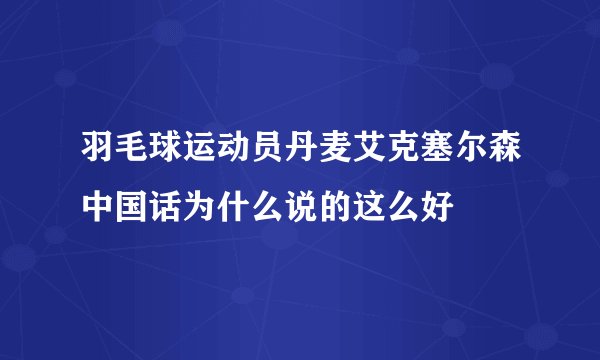 羽毛球运动员丹麦艾克塞尔森中国话为什么说的这么好