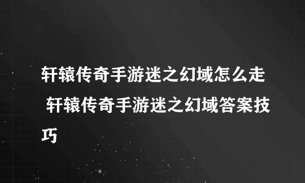 轩辕传奇手游迷之幻域怎么走 轩辕传奇手游迷之幻域答案技巧