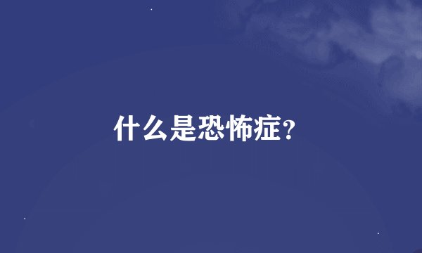 什么是恐怖症？