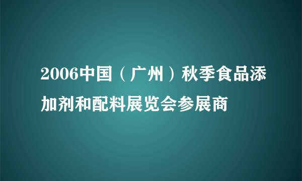 2006中国（广州）秋季食品添加剂和配料展览会参展商