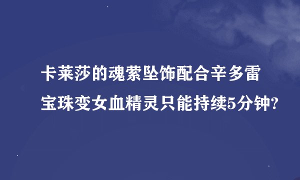 卡莱莎的魂萦坠饰配合辛多雷宝珠变女血精灵只能持续5分钟?