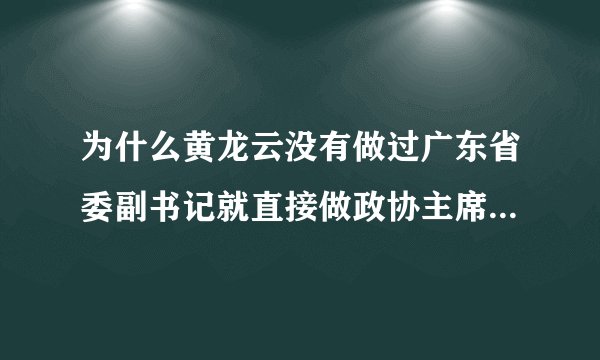 为什么黄龙云没有做过广东省委副书记就直接做政协主席呢?算不算是越级升官呢