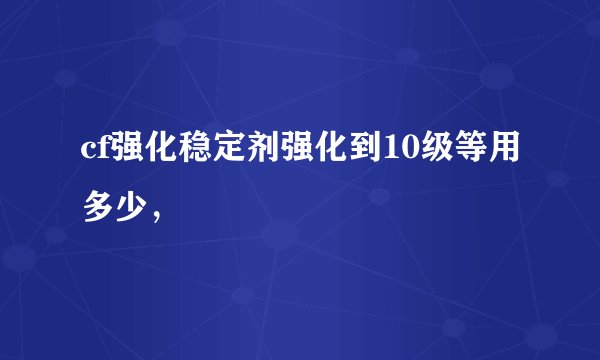 cf强化稳定剂强化到10级等用多少，