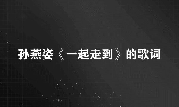 孙燕姿《一起走到》的歌词