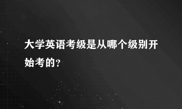 大学英语考级是从哪个级别开始考的？
