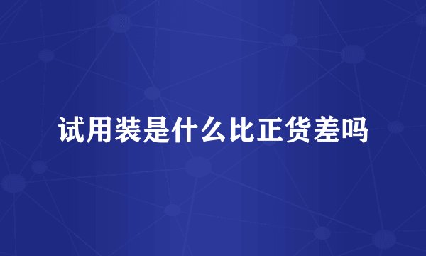 试用装是什么比正货差吗
