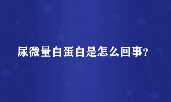 尿微量白蛋白是怎么回事？