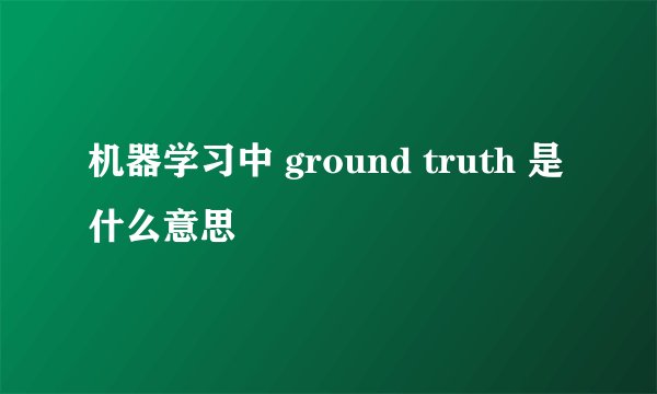 机器学习中 ground truth 是什么意思
