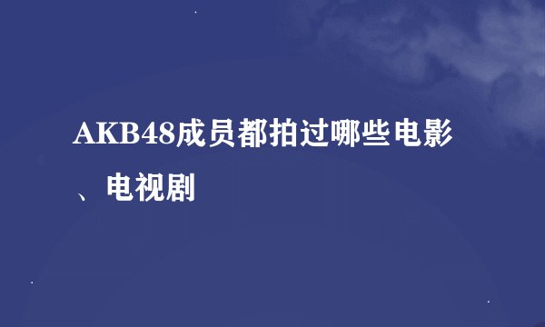AKB48成员都拍过哪些电影、电视剧