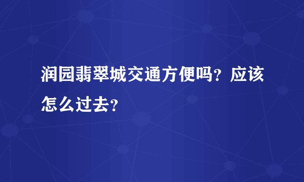 润园翡翠城交通方便吗？应该怎么过去？