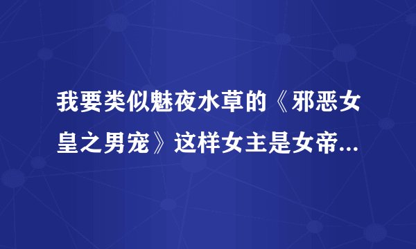 我要类似魅夜水草的《邪恶女皇之男宠》这样女主是女帝的小说超强的，冷酷像《九岁小妖后》也可以，会加分