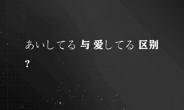 あいしてる 与 爱してる 区别？