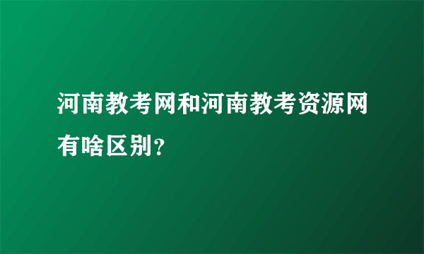 河南教考网和河南教考资源网有啥区别？