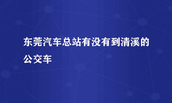 东莞汽车总站有没有到清溪的公交车