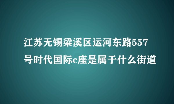 江苏无锡梁溪区运河东路557号时代国际c座是属于什么街道