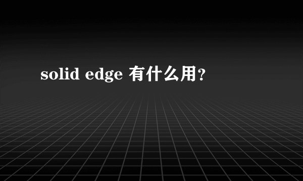 solid edge 有什么用？
