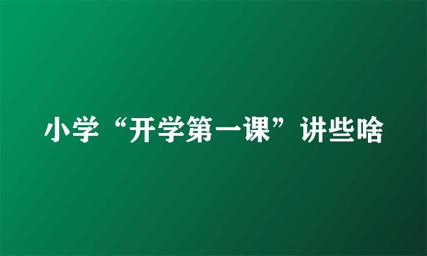 小学“开学第一课”讲些啥