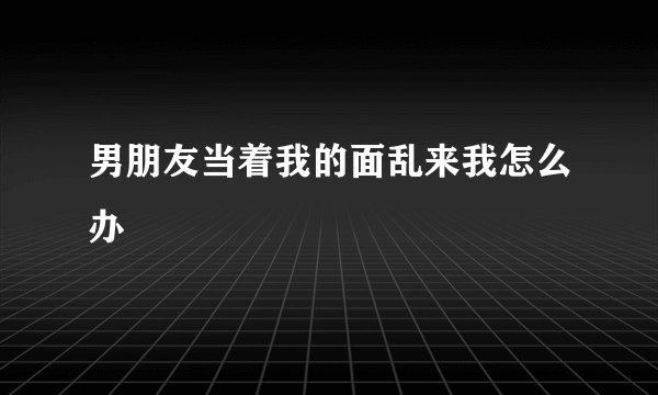 男朋友当着我的面乱来我怎么办