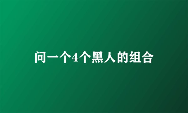 问一个4个黑人的组合